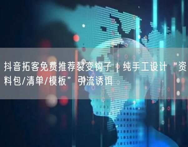 抖音拓客免费推荐裂变钩子|纯手工设计“资料包/清单/模板”引流诱饵