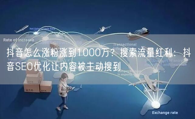 抖音怎么涨粉涨到1000万？搜索流量红利：抖音SEO优化让内容被主动搜到