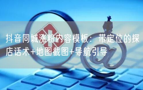 抖音同城涨粉内容模板：带定位的探店话术+地图截图+导航引导