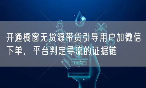 开通橱窗无货源带货引导用户加微信下单，平台判定导流的证据链