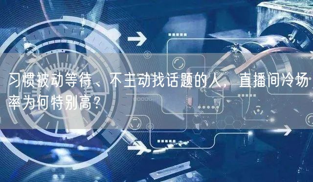 习惯被动等待、不主动找话题的人,直播间冷场率为何特别高?