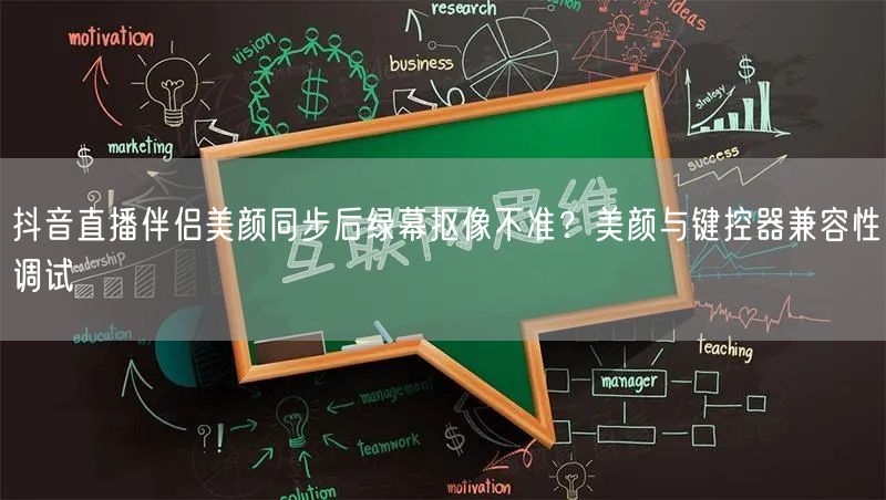 抖音直播伴侣美颜同步后绿幕抠像不准?美颜与键控器兼容性调试