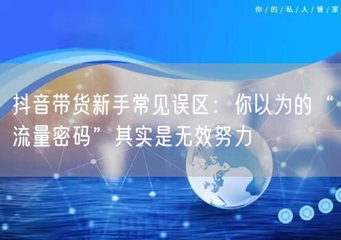抖音带货新手常见误区:你以为的“流量密码”其实是无效努力