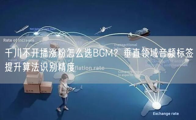 千川不开播涨粉怎么选BGM?垂直领域音频标签提升算法识别精度
