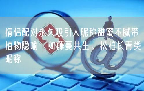 情侣配对永久吸引人昵称甜蜜不腻带植物隐喻|如藤蔓共生、松柏长青类昵称