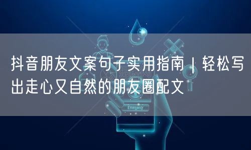 抖音朋友文案句子实用指南|轻松写出走心又自然的朋友圈配文