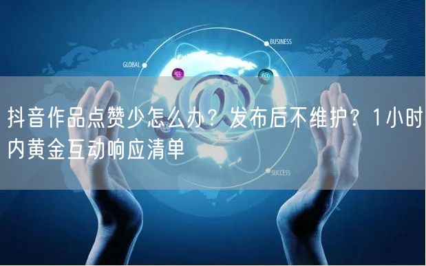 抖音作品点赞少怎么办?发布后不维护?1小时内黄金互动响应清单