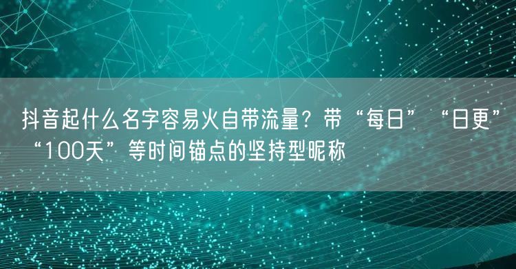 抖音起什么名字容易火自带流量？带“每日”“日更”“100天”等时间锚点的坚持型昵