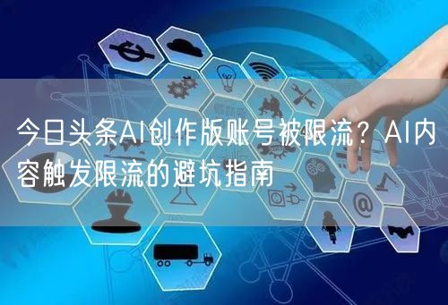 今日头条AI创作版账号被限流?AI内容触发限流的避坑指南