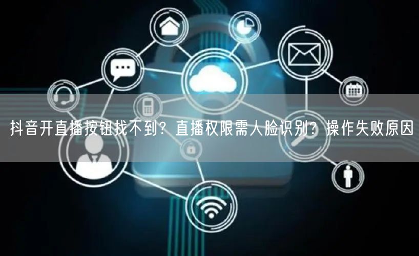 抖音开直播按钮找不到？直播权限需人脸识别？操作失败原因