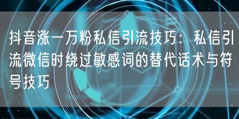 抖音涨一万粉私信引流技巧:私信引流微信时绕过敏感词的替代话术与符号技巧
