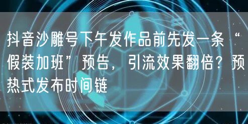 抖音沙雕号下午发作品前先发一条“假装加班”预告,引流效果翻倍?预热式发布时间链