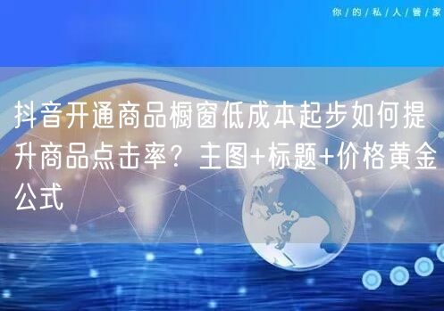 抖音开通商品橱窗低成本起步如何提升商品点击率?主图+标题+价格黄金公式