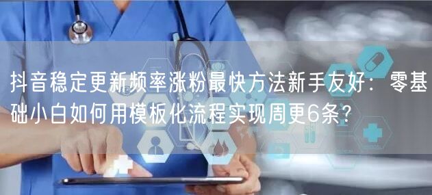 抖音稳定更新频率涨粉最快方法新手友好：零基础小白如何用模板化流程实现周更6条？