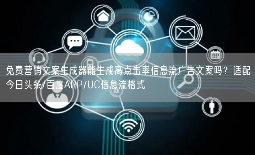 免费营销文案生成器能生成高点击率信息流广告文案吗？适配今日头条/百度APP/UC