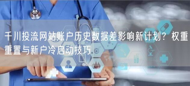 千川投流网站账户历史数据差影响新计划？权重重置与新户冷启动技巧