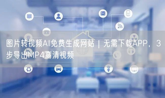 图片转视频AI免费生成网站｜无需下载APP，3步导出MP4高清视频