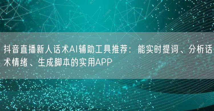 抖音直播新人话术AI辅助工具推荐:能实时提词、分析话术情绪、生成脚本的实用APP