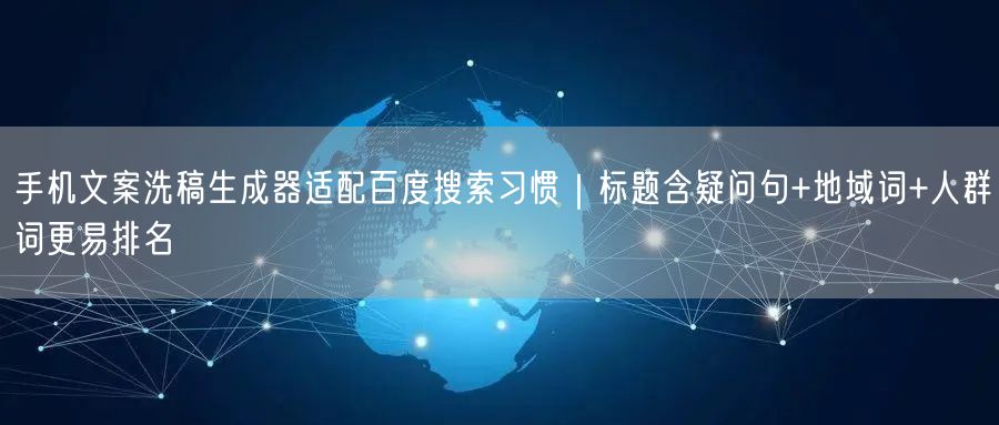 手机文案洗稿生成器适配百度搜索习惯|标题含疑问句+地域词+人群词更易排名