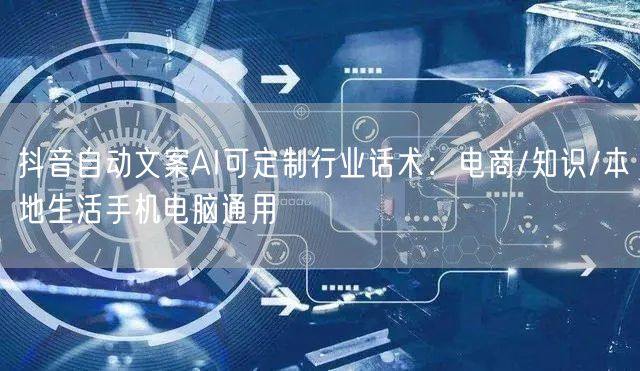 抖音自动文案AI可定制行业话术:电商/知识/本地生活手机电脑通用