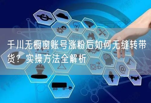 千川无橱窗账号涨粉后如何无缝转带货？实操方法全解析
