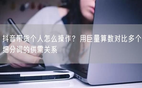 抖音带货个人怎么操作？用巨量算数对比多个细分词的供需关系