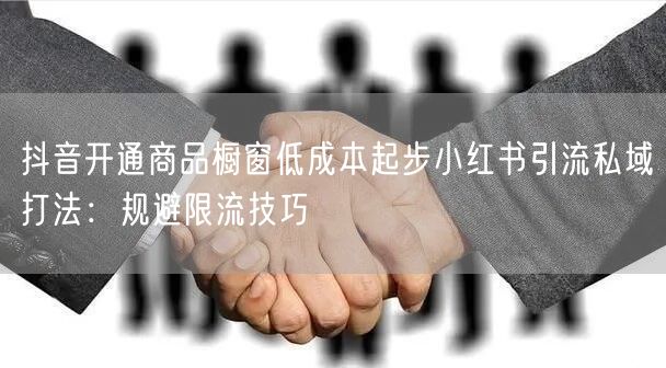 抖音开通商品橱窗低成本起步小红书引流私域打法：规避限流技巧