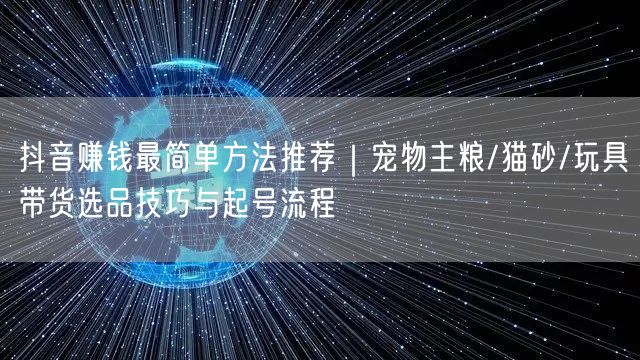抖音赚钱最简单方法推荐｜宠物主粮/猫砂/玩具带货选品技巧与起号流程