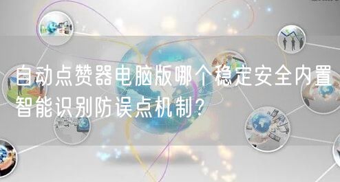 自动点赞器电脑版哪个稳定安全内置智能识别防误点机制？