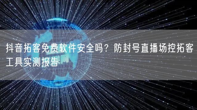 抖音拓客免费软件安全吗？防封号直播场控拓客工具实测报告