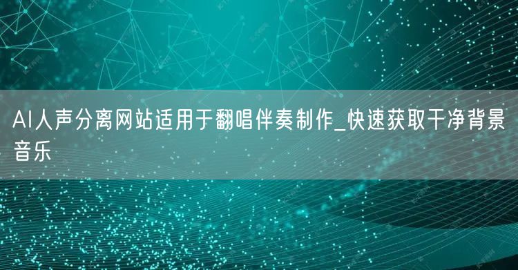 AI人声分离网站适用于翻唱伴奏制作_快速获取干净背景音乐