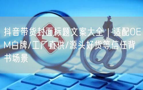 抖音带货封面标题文案大全｜适配OEM白牌/工厂直供/源头好货等信任背书场景