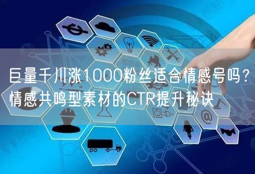 巨量千川涨1000粉丝适合情感号吗？情感共鸣型素材的CTR提升秘诀