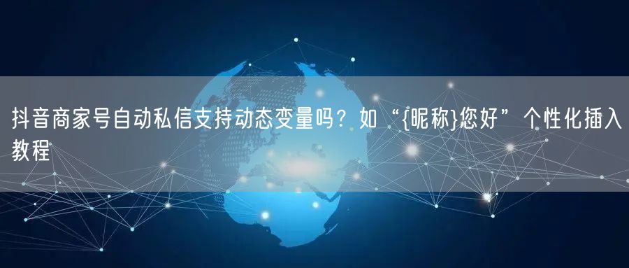 抖音商家号自动私信支持动态变量吗？如“{昵称}您好”个性化插入教程