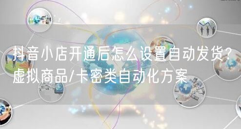 抖音小店开通后怎么设置自动发货？虚拟商品/卡密类自动化方案