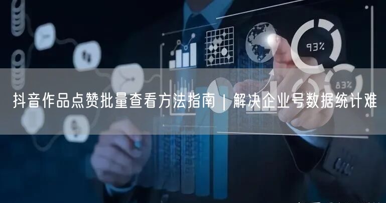 抖音作品点赞批量查看方法指南｜解决企业号数据统计难