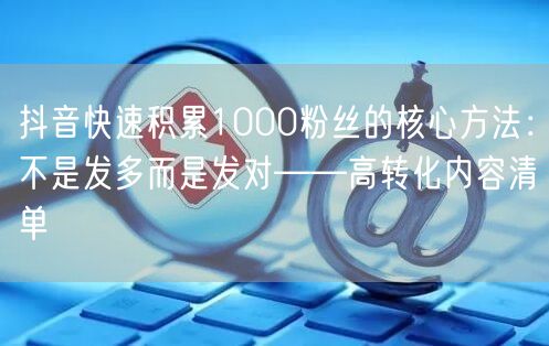 抖音快速积累1000粉丝的核心方法：不是发多而是发对——高转化内容清单