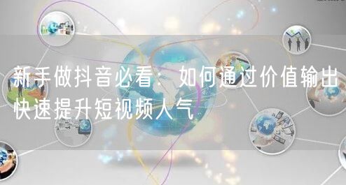 新手做抖音必看：如何通过价值输出快速提升短视频人气