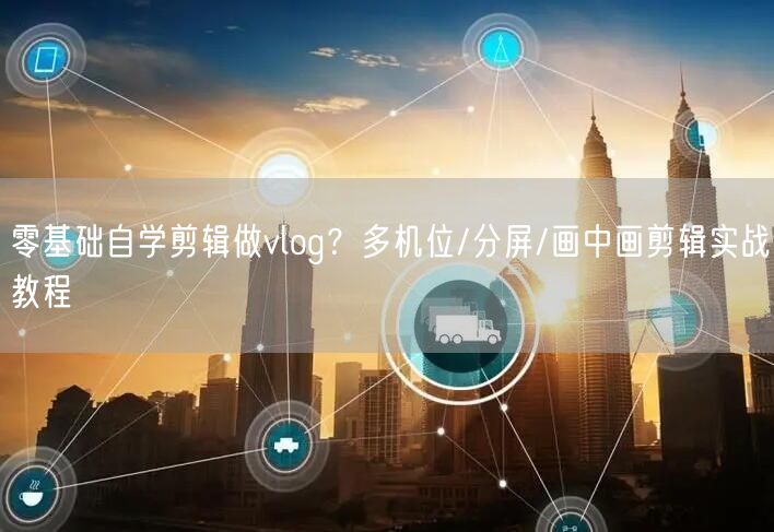 零基础自学剪辑做vlog？多机位/分屏/画中画剪辑实战教程