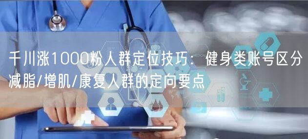 千川涨1000粉人群定位技巧：健身类账号区分减脂/增肌/康复人群的定向要点