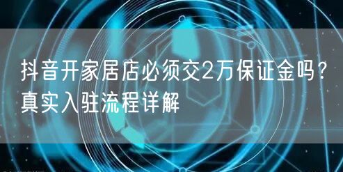 抖音开家居店必须交2万保证金吗？真实入驻流程详解