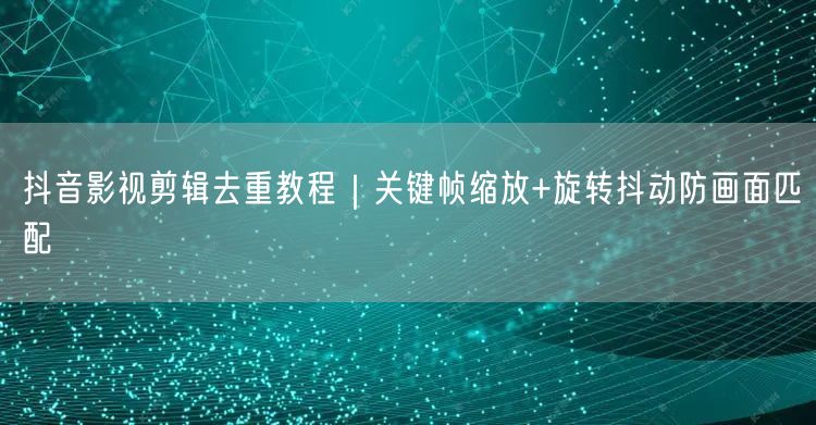 抖音影视剪辑去重教程｜关键帧缩放+旋转抖动防画面匹配