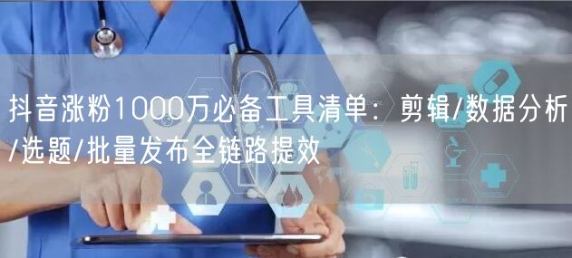抖音涨粉1000万必备工具清单：剪辑/数据分析/选题/批量发布全链路提效