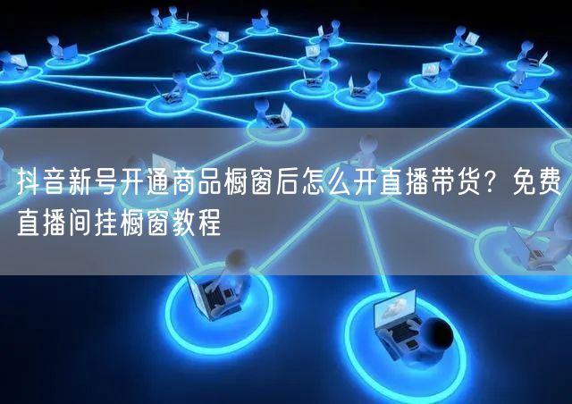 抖音新号开通商品橱窗后怎么开直播带货？免费直播间挂橱窗教程