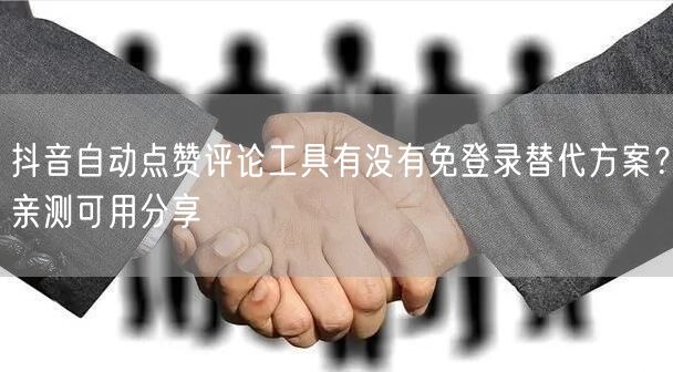 抖音自动点赞评论工具有没有免登录替代方案？亲测可用分享