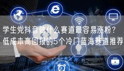 学生党抖音做什么赛道最容易涨粉？低成本高回报的5个冷门蓝海赛道推荐