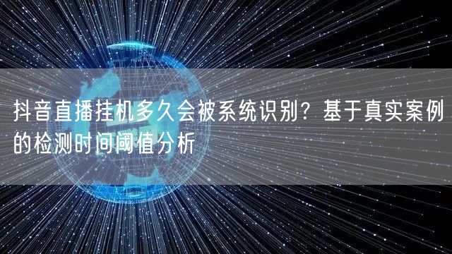 抖音直播挂机多久会被系统识别？基于真实案例的检测时间阈值分析