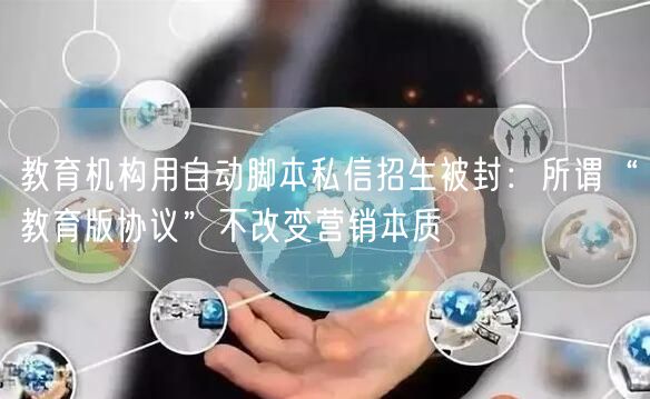 教育机构用自动脚本私信招生被封：所谓“教育版协议”不改变营销本质