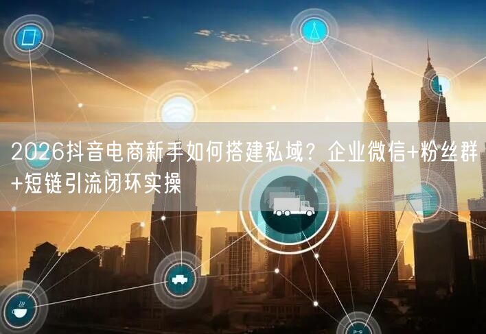 2026抖音电商新手如何搭建私域？企业微信+粉丝群+短链引流闭环实操