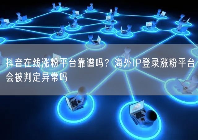 抖音在线涨粉平台靠谱吗？海外IP登录涨粉平台会被判定异常吗